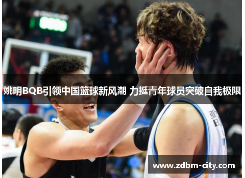 姚明BQB引领中国篮球新风潮 力挺青年球员突破自我极限