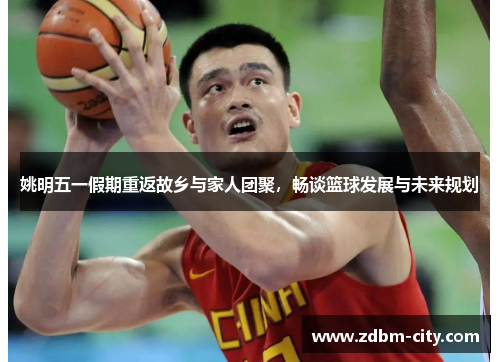 姚明五一假期重返故乡与家人团聚，畅谈篮球发展与未来规划