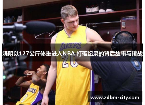 姚明以127公斤体重进入NBA 打破纪录的背后故事与挑战