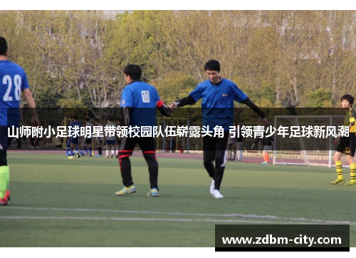 山师附小足球明星带领校园队伍崭露头角 引领青少年足球新风潮
