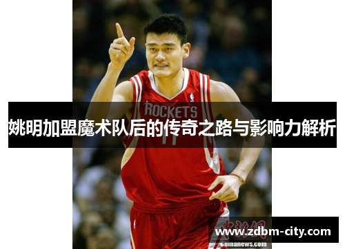 姚明加盟魔术队后的传奇之路与影响力解析