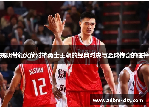 姚明带领火箭对抗勇士王朝的经典对决与篮球传奇的碰撞