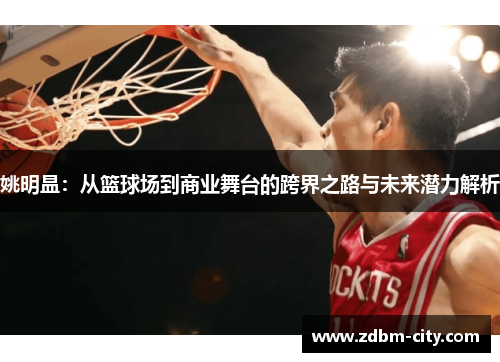 姚明昷：从篮球场到商业舞台的跨界之路与未来潜力解析