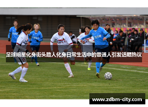 足球明星化身街头路人化身日常生活中的普通人引发话题热议