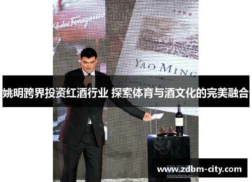 姚明跨界投资红酒行业 探索体育与酒文化的完美融合