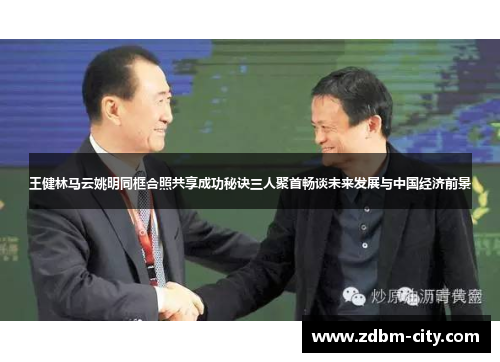 王健林马云姚明同框合照共享成功秘诀三人聚首畅谈未来发展与中国经济前景