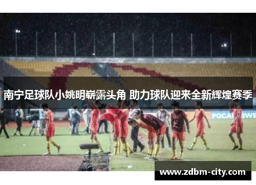 南宁足球队小姚明崭露头角 助力球队迎来全新辉煌赛季