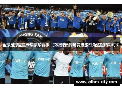 全球足球巨星云集豪华赛事，顶级球员同场竞技激烈角逐献精彩对决
