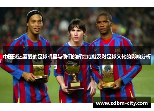 中国球迷喜爱的足球明星与他们的辉煌成就及对足球文化的影响分析