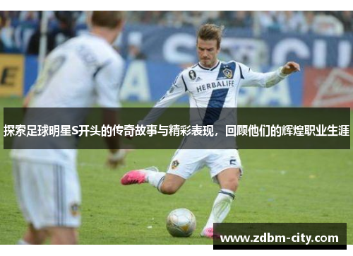 探索足球明星S开头的传奇故事与精彩表现，回顾他们的辉煌职业生涯