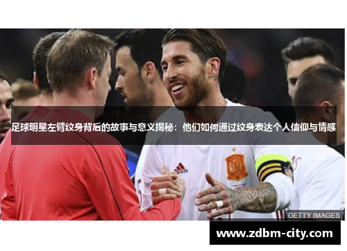 足球明星左臂纹身背后的故事与意义揭秘：他们如何通过纹身表达个人信仰与情感