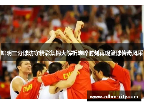 姚明三分球防守精彩集锦大解析巅峰时刻再现篮球传奇风采