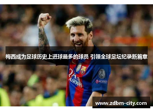 梅西成为足球历史上进球最多的球员 引领全球足坛纪录新篇章