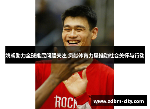 姚明助力全球难民问题关注 贡献体育力量推动社会关怀与行动