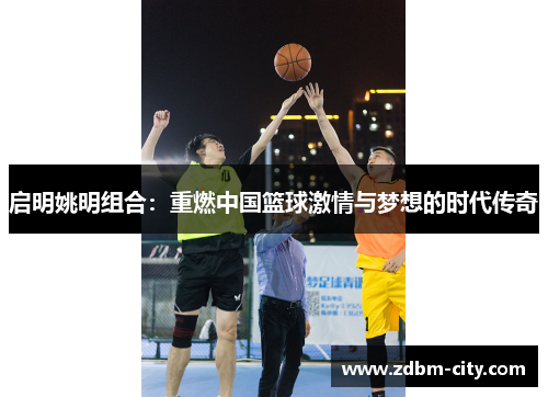 启明姚明组合：重燃中国篮球激情与梦想的时代传奇