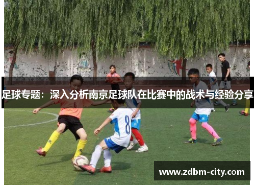 足球专题：深入分析南京足球队在比赛中的战术与经验分享