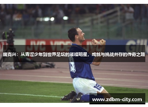 魏克兴：从青涩少年到世界足坛的璀璨明星，成就与挑战并存的传奇之路