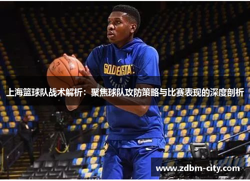 上海篮球队战术解析：聚焦球队攻防策略与比赛表现的深度剖析