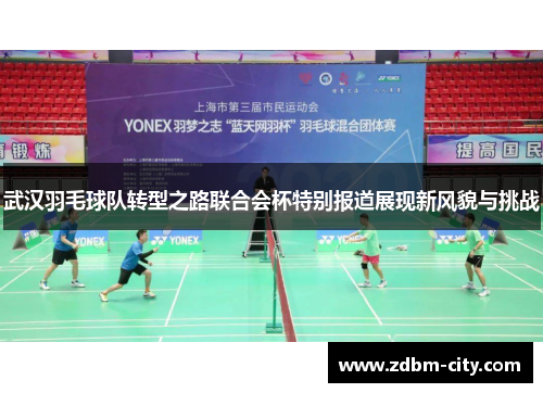 武汉羽毛球队转型之路联合会杯特别报道展现新风貌与挑战