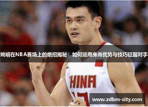 姚明在NBA赛场上的绝招揭秘：如何运用身高优势与技巧征服对手