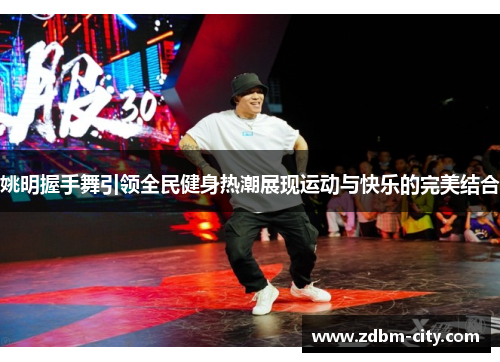 姚明握手舞引领全民健身热潮展现运动与快乐的完美结合