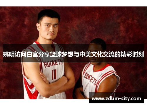 姚明访问白宫分享篮球梦想与中美文化交流的精彩时刻