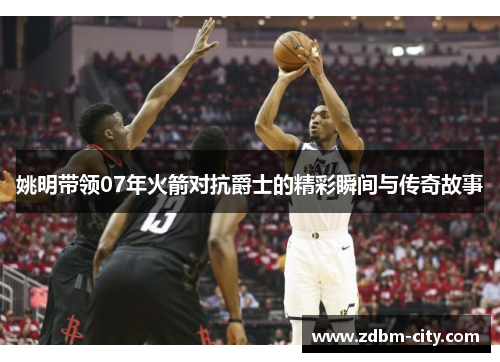姚明带领07年火箭对抗爵士的精彩瞬间与传奇故事