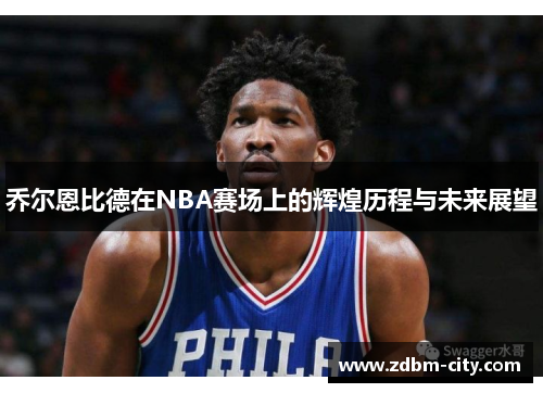乔尔恩比德在NBA赛场上的辉煌历程与未来展望