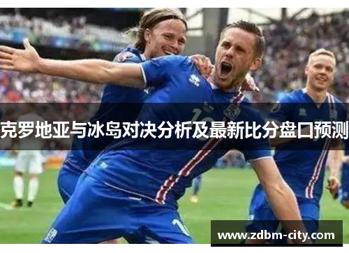 克罗地亚与冰岛对决分析及最新比分盘口预测