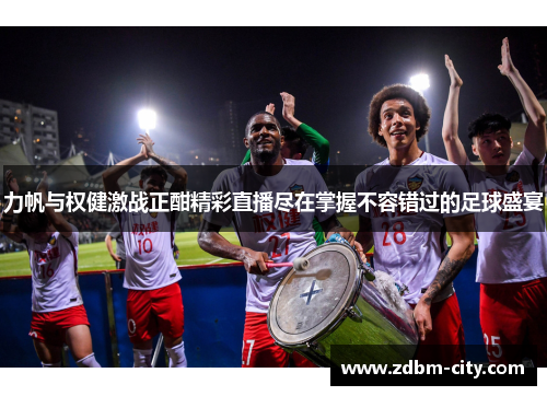 力帆与权健激战正酣精彩直播尽在掌握不容错过的足球盛宴