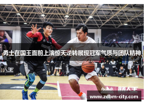 勇士在国王面前上演惊天逆转展现冠军气质与团队精神