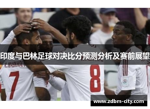 印度与巴林足球对决比分预测分析及赛前展望
