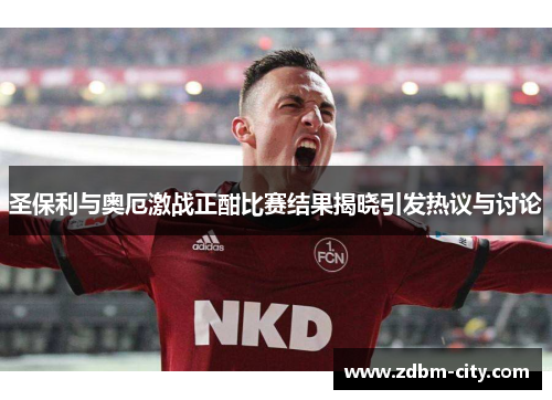 圣保利与奥厄激战正酣比赛结果揭晓引发热议与讨论