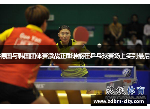 德国与韩国团体赛激战正酣谁能在乒乓球赛场上笑到最后
