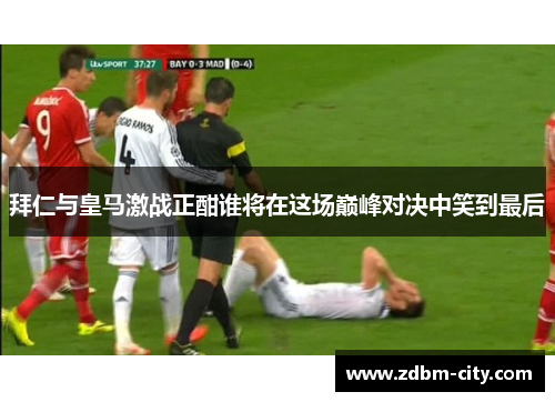 拜仁与皇马激战正酣谁将在这场巅峰对决中笑到最后
