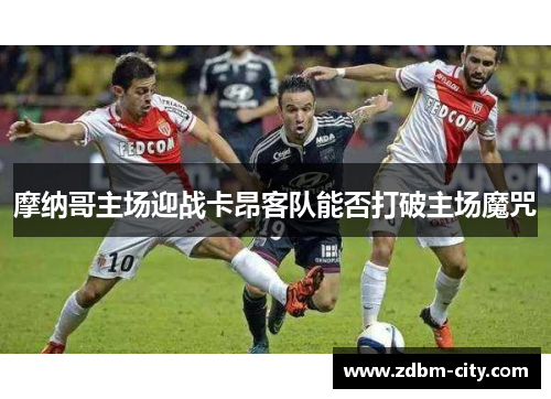 摩纳哥主场迎战卡昂客队能否打破主场魔咒