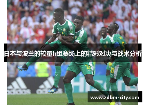 日本与波兰的较量h组赛场上的精彩对决与战术分析