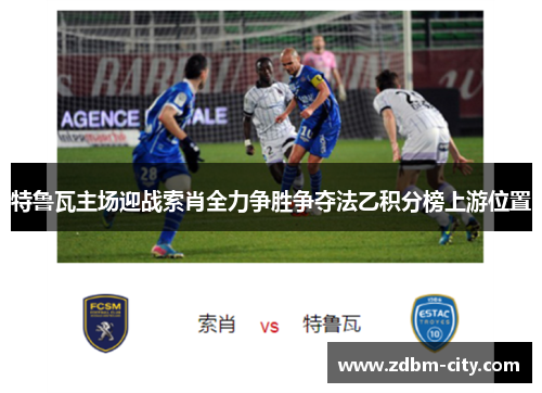 特鲁瓦主场迎战索肖全力争胜争夺法乙积分榜上游位置