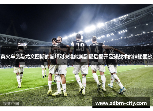 莫火车头与尤文图斯的巅峰对决谁能笑到最后揭开足球战术的神秘面纱