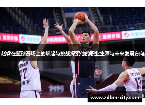 赵睿在篮球赛场上的崛起与挑战探索他的职业生涯与未来发展方向