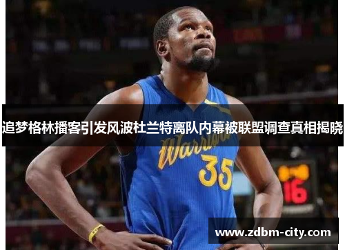 追梦格林播客引发风波杜兰特离队内幕被联盟调查真相揭晓